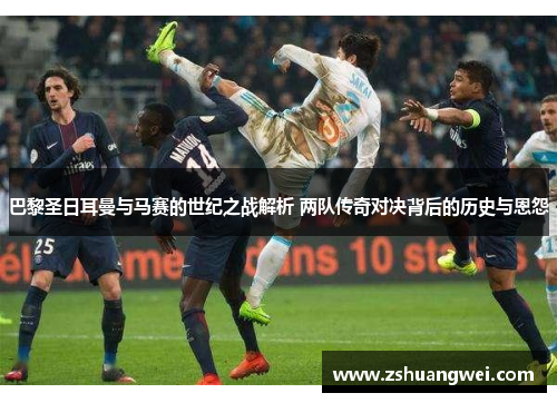 巴黎圣日耳曼与马赛的世纪之战解析 两队传奇对决背后的历史与恩怨 巴黎圣日耳曼与马赛的世纪之战解析 两队传奇对决背后的历史与恩怨